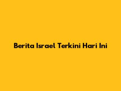 Berita Israel Terkini Hari Ini