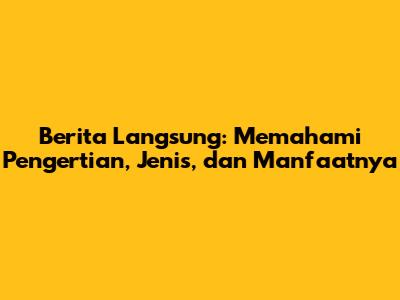 Berita Langsung: Memahami Pengertian, Jenis, dan Manfaatnya