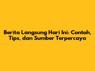 Berita Langsung Hari Ini: Contoh, Tips, dan Sumber Terpercaya
