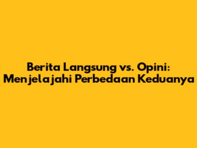 Berita Langsung vs. Opini: Menjelajahi Perbedaan Keduanya