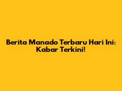 Berita Manado Terbaru Hari Ini: Kabar Terkini!