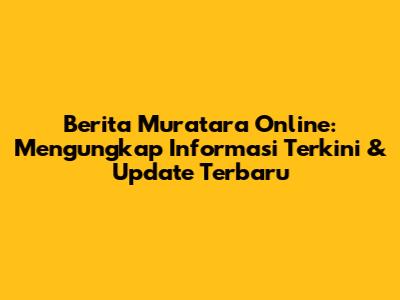 Berita Muratara Online: Mengungkap Informasi Terkini & Update Terbaru