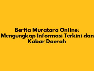 Berita Muratara Online: Mengungkap Informasi Terkini dan Kabar Daerah
