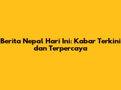 Berita Nepal Hari Ini: Kabar Terkini dan Terpercaya