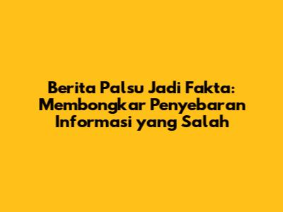 Berita Palsu Jadi Fakta: Membongkar Penyebaran Informasi yang Salah