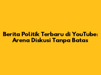 Berita Politik Terbaru di YouTube: Arena Diskusi Tanpa Batas