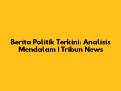 Berita Politik Terkini: Analisis Mendalam | Tribun News