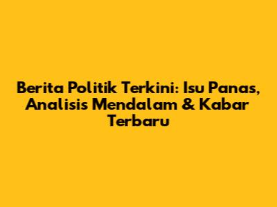 Berita Politik Terkini: Isu Panas, Analisis Mendalam & Kabar Terbaru