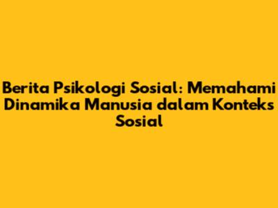 Berita Psikologi Sosial: Memahami Dinamika Manusia dalam Konteks Sosial