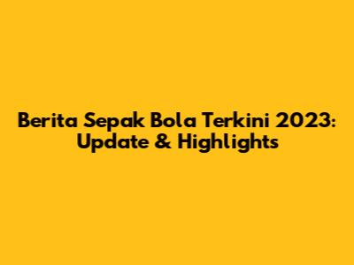 Berita Sepak Bola Terkini 2023: Update & Highlights
