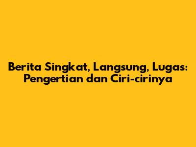 Berita Singkat, Langsung, Lugas: Pengertian dan Ciri-cirinya
