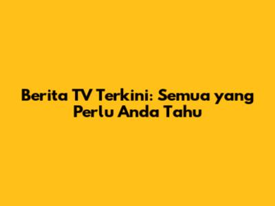 Berita TV Terkini: Semua yang Perlu Anda Tahu