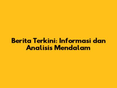 Berita Terkini: Informasi dan Analisis Mendalam