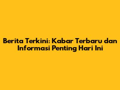 Berita Terkini: Kabar Terbaru dan Informasi Penting Hari Ini