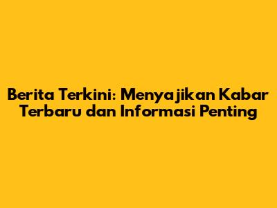 Berita Terkini: Menyajikan Kabar Terbaru dan Informasi Penting