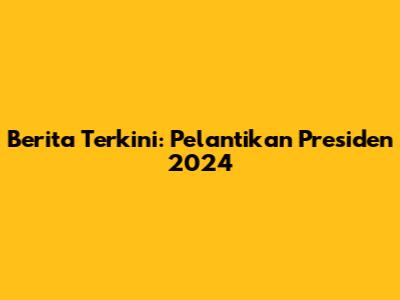 Berita Terkini: Pelantikan Presiden 2024