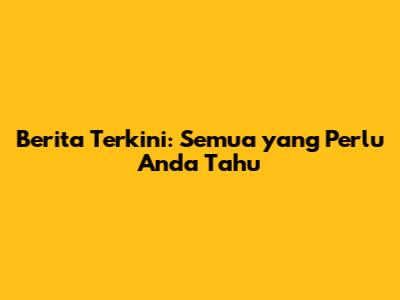 Berita Terkini: Semua yang Perlu Anda Tahu
