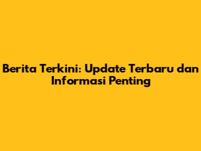 Berita Terkini: Update Terbaru dan Informasi Penting