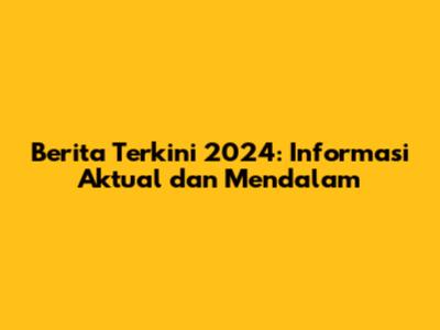 Berita Terkini 2024: Informasi Aktual dan Mendalam