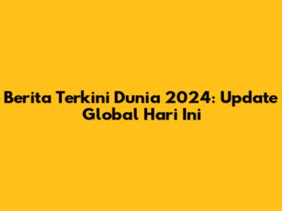 Berita Terkini Dunia 2024: Update Global Hari Ini
