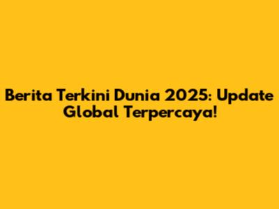 Berita Terkini Dunia 2025: Update Global Terpercaya!