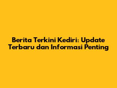 Berita Terkini Kediri: Update Terbaru dan Informasi Penting
