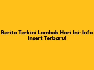 Berita Terkini Lombok Hari Ini: Info Insert Terbaru!