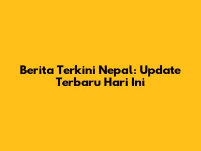 Berita Terkini Nepal: Update Terbaru Hari Ini