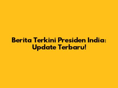 Berita Terkini Presiden India: Update Terbaru!