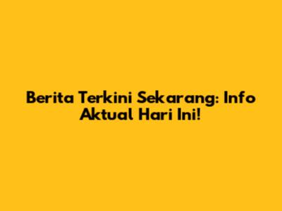 Berita Terkini Sekarang: Info Aktual Hari Ini!