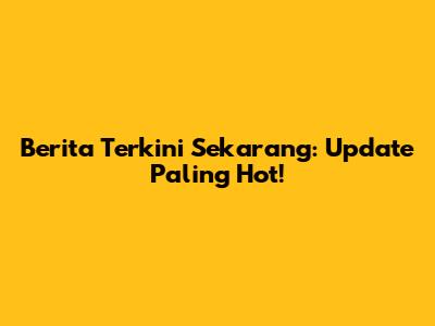 Berita Terkini Sekarang: Update Paling Hot!