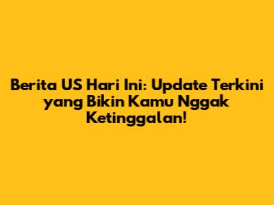 Berita US Hari Ini: Update Terkini yang Bikin Kamu Nggak Ketinggalan!