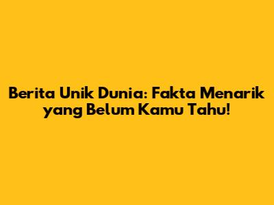 Berita Unik Dunia: Fakta Menarik yang Belum Kamu Tahu!