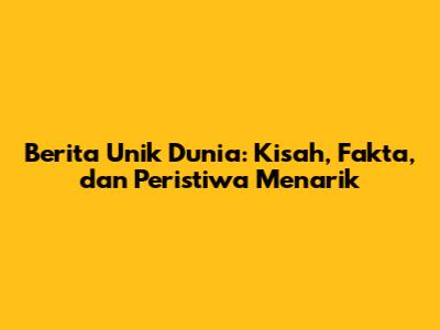 Berita Unik Dunia: Kisah, Fakta, dan Peristiwa Menarik