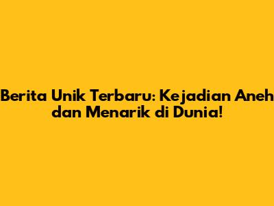 Berita Unik Terbaru: Kejadian Aneh dan Menarik di Dunia!