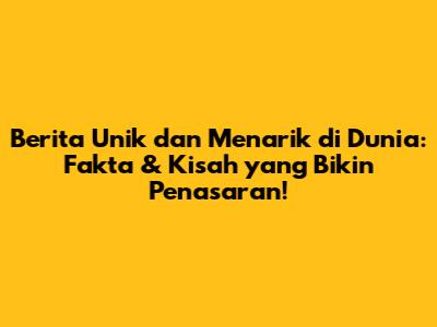 Berita Unik dan Menarik di Dunia: Fakta & Kisah yang Bikin Penasaran!