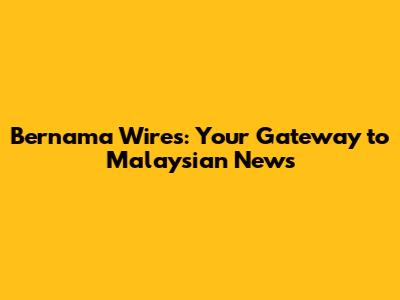 Bernama Wires: Your Gateway to Malaysian News