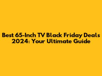 Best 65-Inch TV Black Friday Deals 2024: Your Ultimate Guide