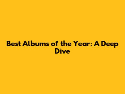 Best Albums of the Year: A Deep Dive