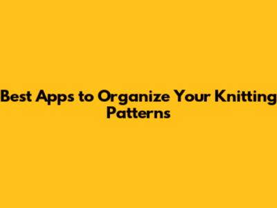 Best Apps to Organize Your Knitting Patterns