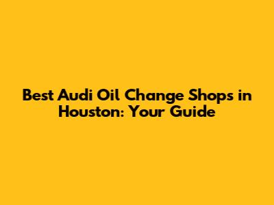 Best Audi Oil Change Shops in Houston: Your Guide