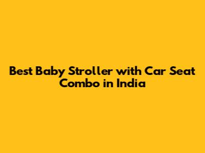 Best Baby Stroller with Car Seat Combo in India