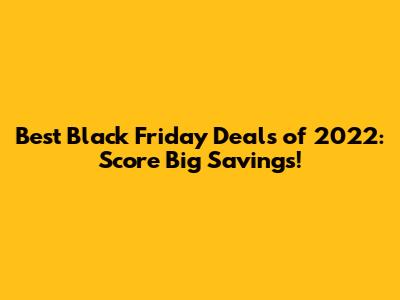 Best Black Friday Deals of 2022: Score Big Savings!