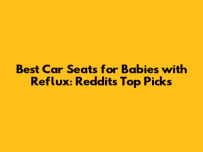 Best Car Seats for Babies with Reflux: Reddit's Top Picks