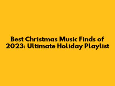 Best Christmas Music Finds of 2023: Ultimate Holiday Playlist