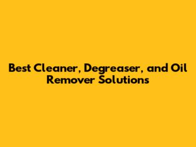 Best Cleaner, Degreaser, and Oil Remover Solutions