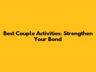 Best Couple Activities: Strengthen Your Bond