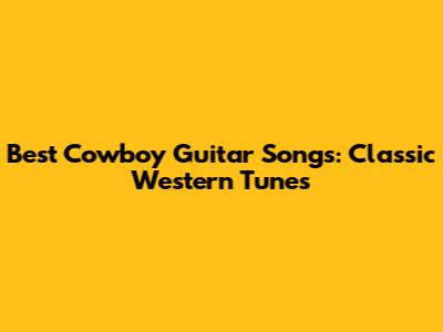 Best Cowboy Guitar Songs: Classic Western Tunes
