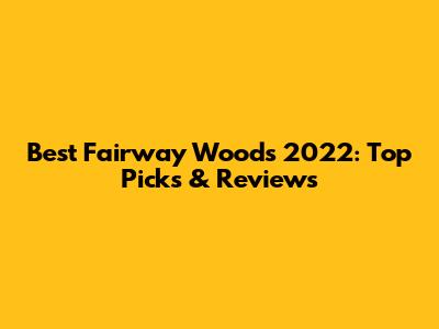 Best Fairway Woods 2022: Top Picks & Reviews