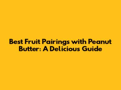 Best Fruit Pairings with Peanut Butter: A Delicious Guide